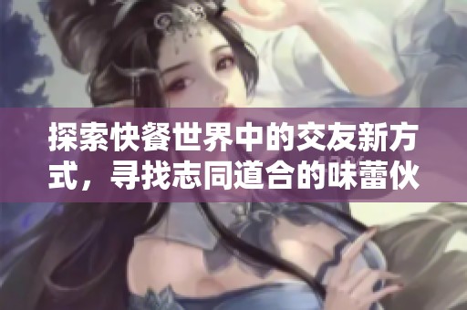 探索快餐世界中的交友新方式，寻找志同道合的味蕾伙伴