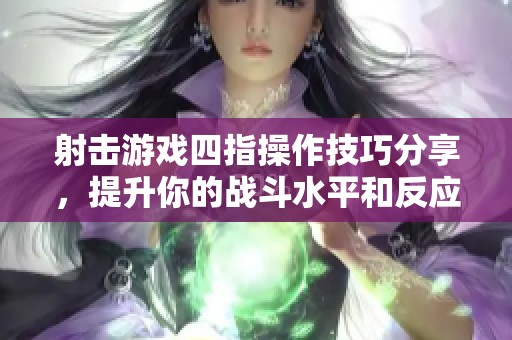 射击游戏四指操作技巧分享，提升你的战斗水平和反应速度