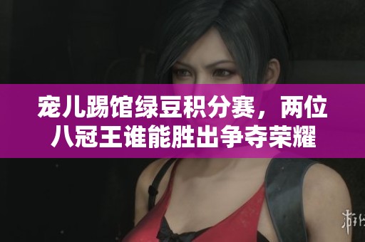 宠儿踢馆绿豆积分赛，两位八冠王谁能胜出争夺荣耀