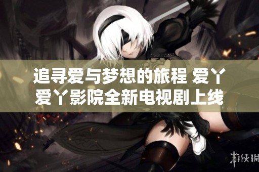 追寻爱与梦想的旅程 爱丫爱丫影院全新电视剧上线