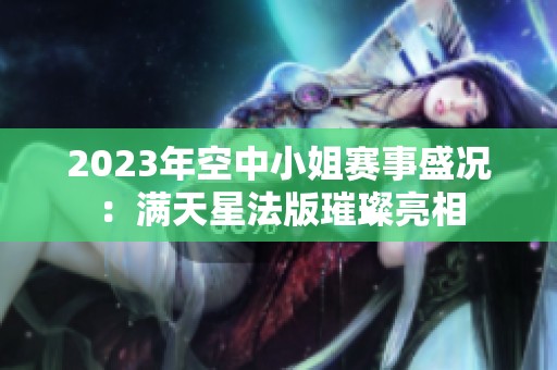2023年空中小姐赛事盛况：满天星法版璀璨亮相