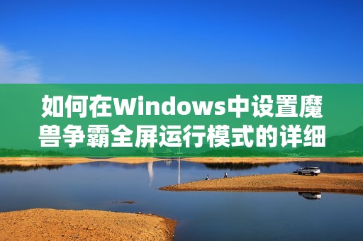 如何在Windows中设置魔兽争霸全屏运行模式的详细教程