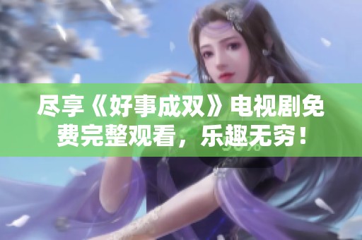 尽享《好事成双》电视剧免费完整观看，乐趣无穷！