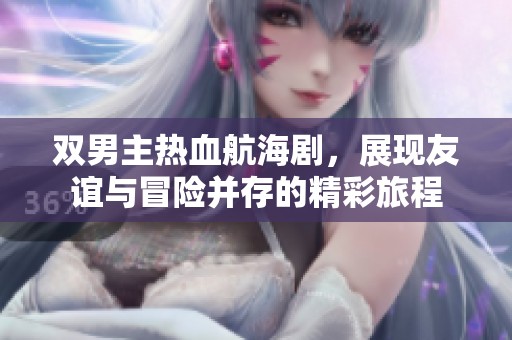 双男主热血航海剧，展现友谊与冒险并存的精彩旅程