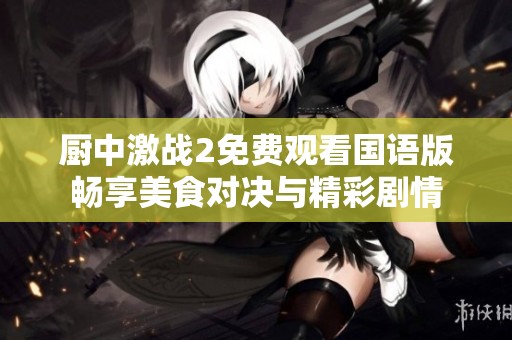 厨中激战2免费观看国语版畅享美食对决与精彩剧情
