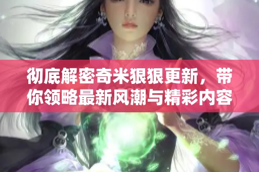 彻底解密奇米狠狠更新，带你领略最新风潮与精彩内容