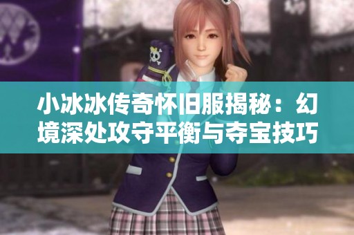 小冰冰传奇怀旧服揭秘：幻境深处攻守平衡与夺宝技巧详解