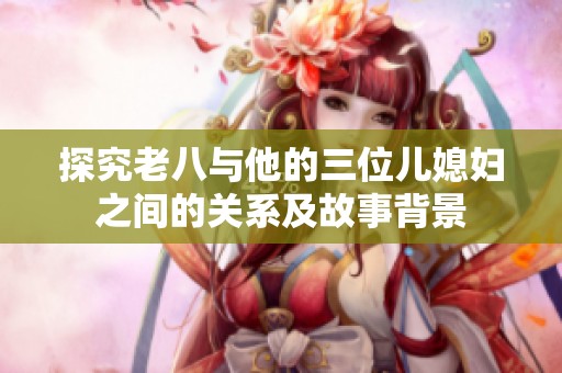 探究老八与他的三位儿媳妇之间的关系及故事背景