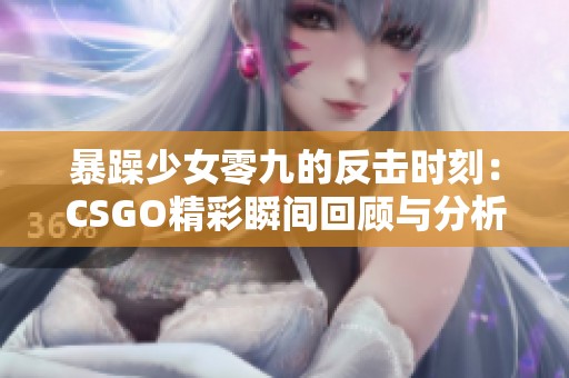 暴躁少女零九的反击时刻：CSGO精彩瞬间回顾与分析