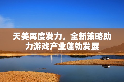 天美再度发力，全新策略助力游戏产业蓬勃发展