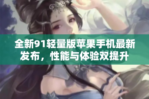 全新91轻量版苹果手机最新发布，性能与体验双提升