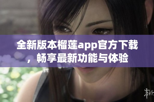 全新版本榴莲app官方下载，畅享最新功能与体验