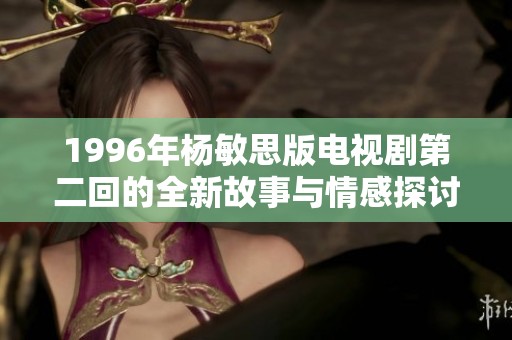 1996年杨敏思版电视剧第二回的全新故事与情感探讨分析