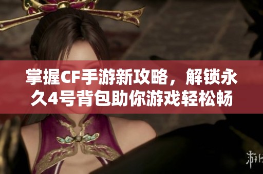 掌握CF手游新攻略，解锁永久4号背包助你游戏轻松畅行