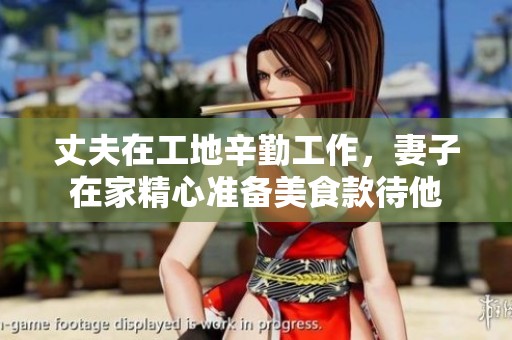 丈夫在工地辛勤工作，妻子在家精心准备美食款待他