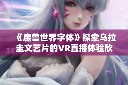 《魔兽世界字体》探索乌拉圭文艺片的VR直播体验欣赏新方式