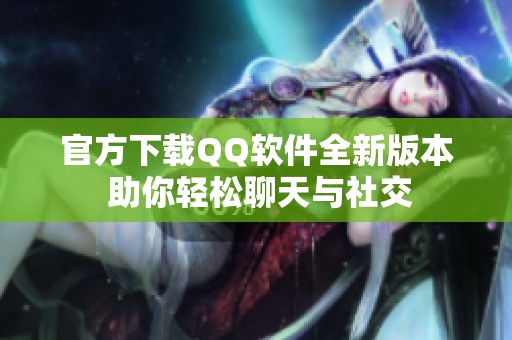 官方下载QQ软件全新版本 助你轻松聊天与社交