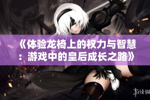 《体验龙椅上的权力与智慧：游戏中的皇后成长之路》