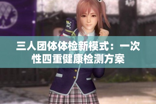 三人团体体检新模式：一次性四重健康检测方案