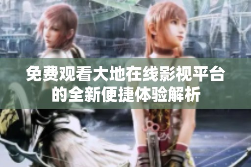 免费观看大地在线影视平台的全新便捷体验解析