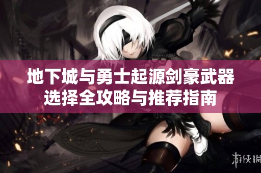地下城与勇士起源剑豪武器选择全攻略与推荐指南