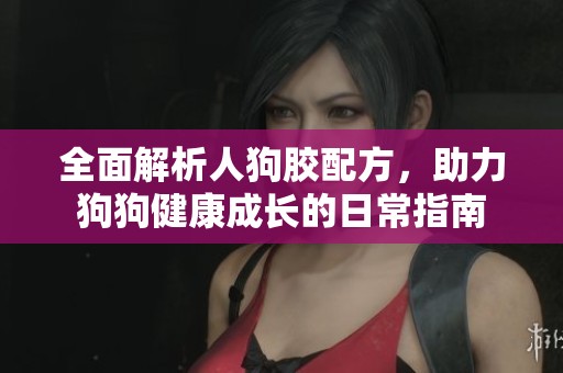 全面解析人狗胶配方，助力狗狗健康成长的日常指南