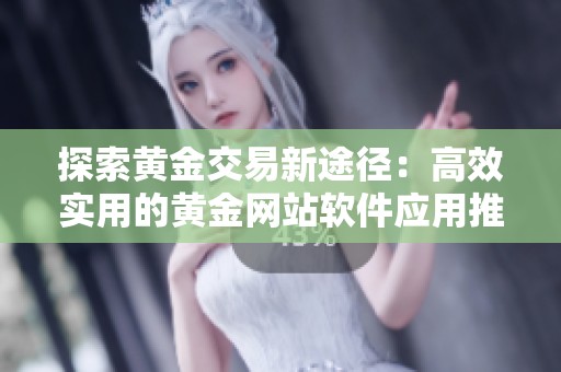 探索黄金交易新途径：高效实用的黄金网站软件应用推荐