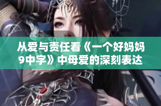 从爱与责任看《一个好妈妈9中字》中母爱的深刻表达