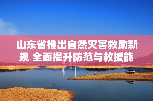山东省推出自然灾害救助新规 全面提升防范与救援能力