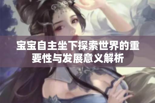 宝宝自主坐下探索世界的重要性与发展意义解析