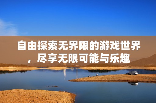 自由探索无界限的游戏世界，尽享无限可能与乐趣