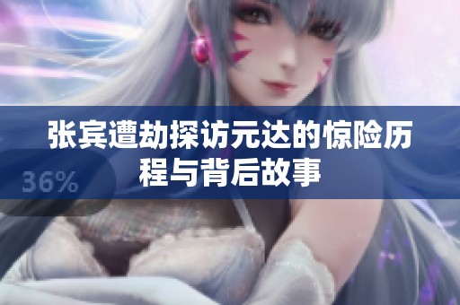 张宾遭劫探访元达的惊险历程与背后故事