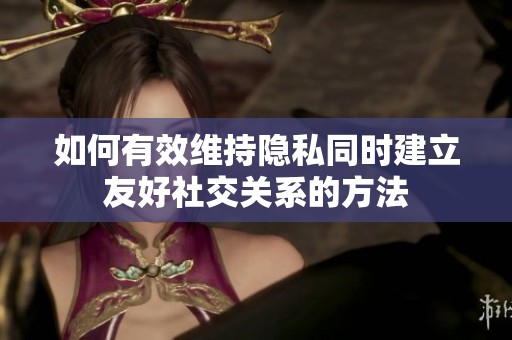 如何有效维持隐私同时建立友好社交关系的方法