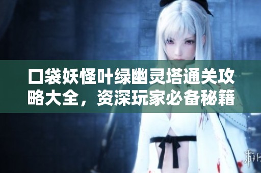 口袋妖怪叶绿幽灵塔通关攻略大全，资深玩家必备秘籍分享！