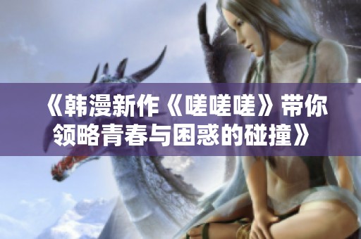 《韩漫新作《嗟嗟嗟》带你领略青春与困惑的碰撞》