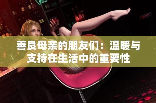 善良母亲的朋友们：温暖与支持在生活中的重要性