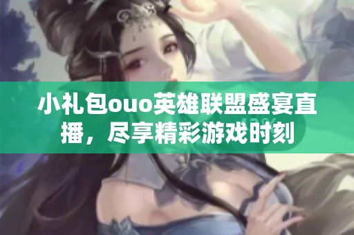 小礼包ouo英雄联盟盛宴直播，尽享精彩游戏时刻