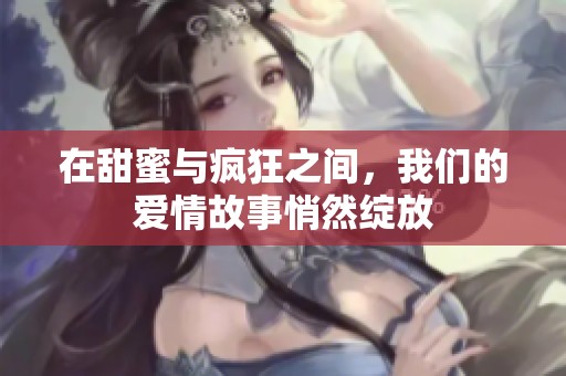 在甜蜜与疯狂之间，我们的爱情故事悄然绽放