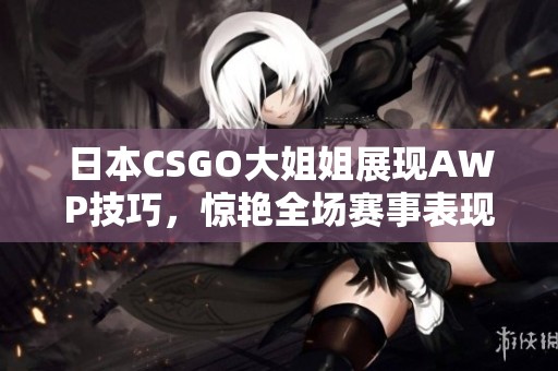 日本CSGO大姐姐展现AWP技巧，惊艳全场赛事表现