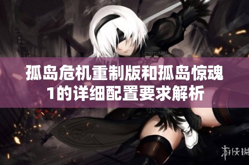 孤岛危机重制版和孤岛惊魂1的详细配置要求解析