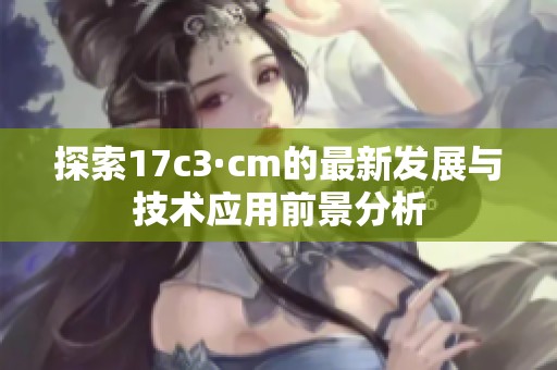 探索17c3·cm的最新发展与技术应用前景分析