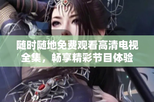 随时随地免费观看高清电视全集，畅享精彩节目体验