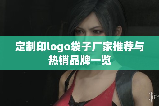 定制印logo袋子厂家推荐与热销品牌一览