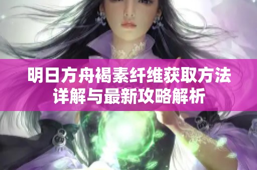 明日方舟褐素纤维获取方法详解与最新攻略解析