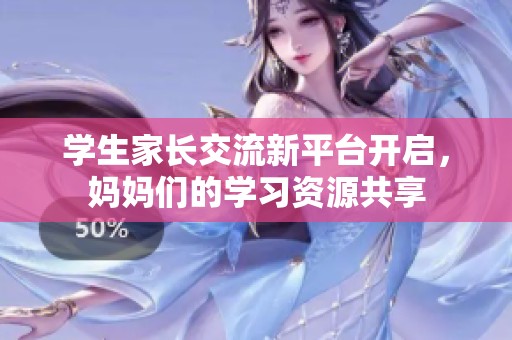 学生家长交流新平台开启，妈妈们的学习资源共享