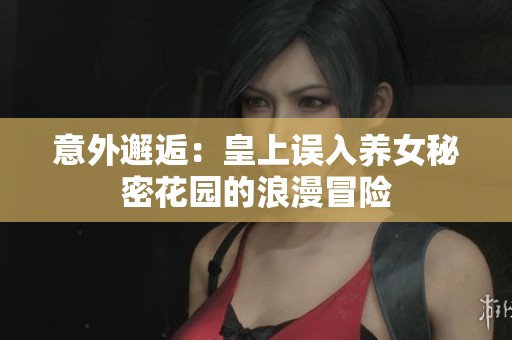 意外邂逅：皇上误入养女秘密花园的浪漫冒险