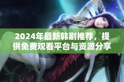 2024年最新韩剧推荐，提供免费观看平台与资源分享