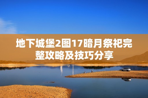 地下城堡2图17暗月祭祀完整攻略及技巧分享
