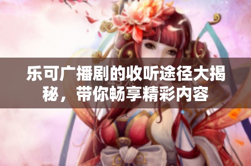 乐可广播剧的收听途径大揭秘，带你畅享精彩内容