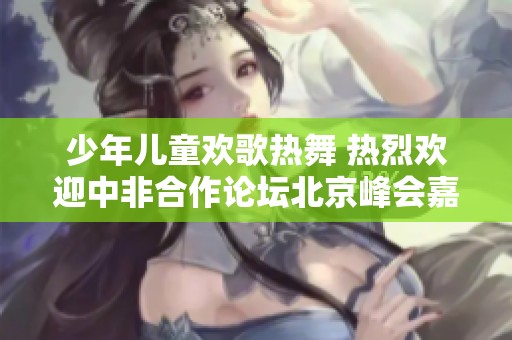 少年儿童欢歌热舞 热烈欢迎中非合作论坛北京峰会嘉宾